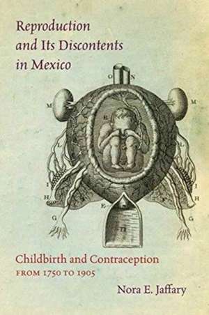 Reproduction and Its Discontents in Mexico: Childbirth and Contraception from 1750 to 1905 de Nora E. Jaffary