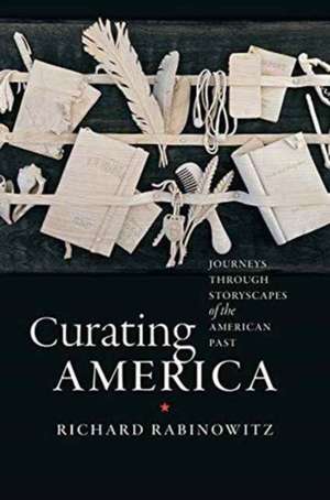 Curating America: Journeys Through Storyscapes of the American Past de Richard Rabinowitz