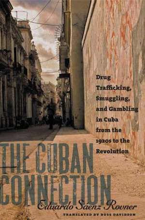 The Cuban Connection: Drug Trafficking, Smuggling, and Gambling in Cuba from the 1920s to the Revolution de Eduardo Saenz Rovner