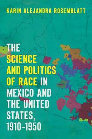 The Science and Politics of Race in Mexico and the United States, 1910-1950 de Karin Alejandra Rosemblatt