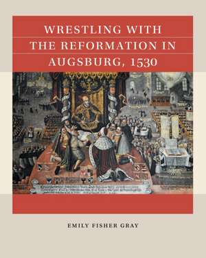 Wrestling with the Reformation in Augsburg, 1530 de Emily Fisher Gray