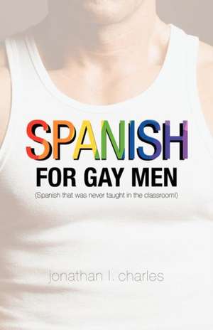 Spanish for Gay Men (Spanish That Was Never Taught in the Classroom!) de Jonathan L. Charles