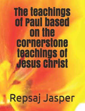 The Teachings of Paul Based on the Cornerstone Teachings of Jesus Christ de Repsaj Jasper