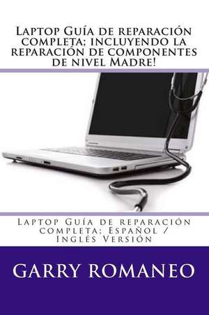 Laptop Guia de Reparacion Completa; Incluyendo La Reparacion de Componentes de Nivel Madre! de Garry Romaneo