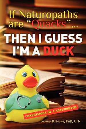 If Naturopaths Are Quacks... Then I Guess I'm a Duck de Phd Ctn Shauna K. Young