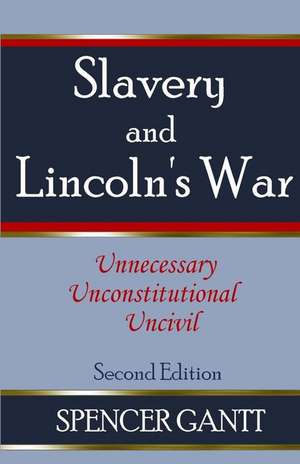 Slavery and Lincoln's War Unnecessary, Unconstitutional, Uncivil de Spencer Gantt