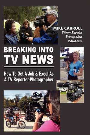 Breaking Into TV News How to Get a Job & Excel as a TV Reporter-Photographer de Mike Carroll