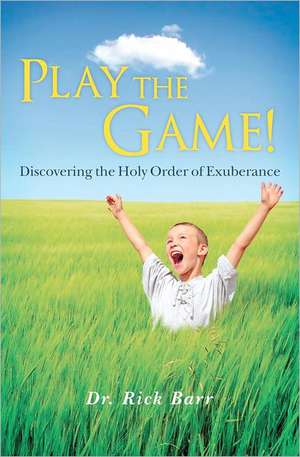 Play the Game!: Discovering the Holy Order of Exuberance de Rick Barr