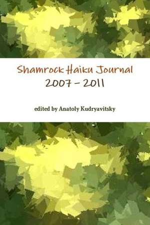 Shamrock Haiku Journal: 2007 - 2011 de Edited by Anatoly Kudryavitsky