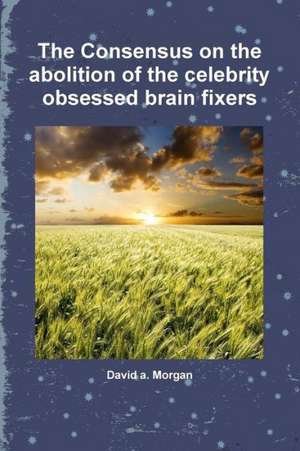 The Consensus on the Abolition of the Celebrity Obsessed Brain Fixers de David a. Morgan