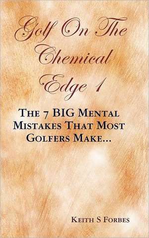 Golf on the Chemical Edge 1: The 7 Big Mental Mistakes That Most Golfers Make... de Keith S. Forbes