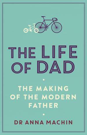 The Life of Dad: The Making of a Modern Father de Dr Anna Machin