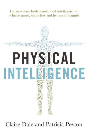 Physical Intelligence: Harness your body's untapped intelligence to achieve more, stress less and live more happily de Claire Dale