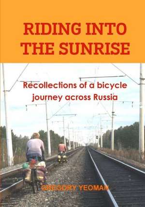 Riding Into the Sunrise: Recollections of a Bicycle Journey Across Russia de Gregory Yeoman