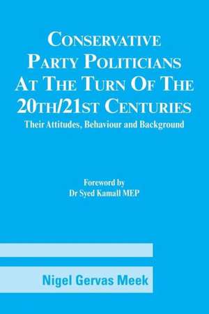 Conservative Party Politicians at the Turn of the 20th/21st Centuries: Their Attitudes, Behaviour and Background de Nigel Gervas Meek