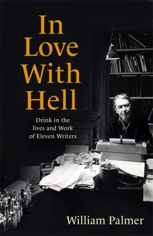 In Love with Hell: Drink in the Lives and Work of Eleven Writers de William Palmer