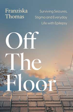Off the Floor: Surviving Seizures, Stigma and Everyday Life with Epilepsy de Franziska J.A. Thomas