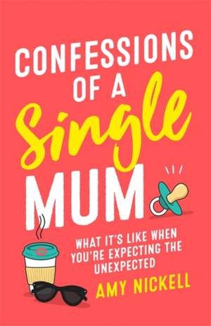 Confessions of a Single Mum: What It's Like When You're Expecting The Unexpected de Amy Nickell