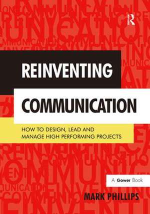 Reinventing Communication: How to Design, Lead and Manage High Performing Projects de Mark Phillips