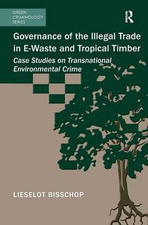 Governance of the Illegal Trade in E-Waste and Tropical Timber: Case Studies on Transnational Environmental Crime de Lieselot Bisschop