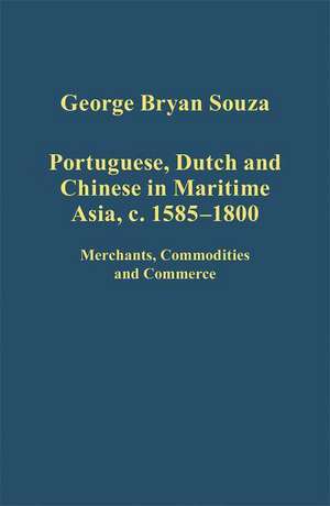 Portuguese, Dutch and Chinese in Maritime Asia, c.1585 - 1800: Merchants, Commodities and Commerce de George Bryan Souza