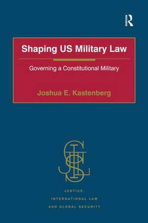 Shaping US Military Law: Governing a Constitutional Military de Joshua E. Kastenberg