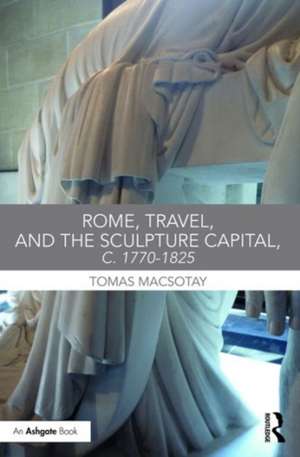 Rome, Travel and the Sculpture Capital, c.1770–1825 de Tomas Macsotay