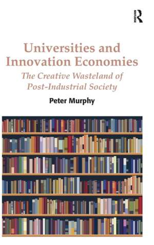 Universities and Innovation Economies: The Creative Wasteland of Post-Industrial Society de Peter Murphy