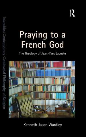 Praying to a French God: The Theology of Jean-Yves Lacoste de Kenneth Jason Wardley