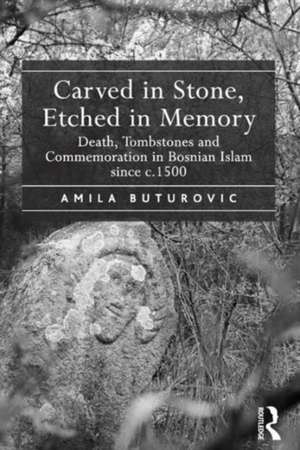 Carved in Stone, Etched in Memory: Death, Tombstones and Commemoration in Bosnian Islam since c.1500 de Amila Buturovic