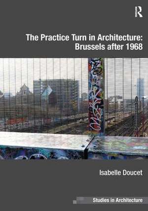 The Practice Turn in Architecture: Brussels after 1968 de Isabelle Doucet