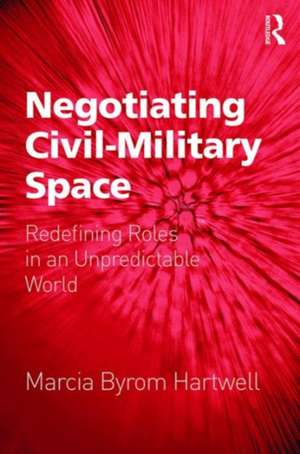 Negotiating Civil-Military Space: Redefining Roles in an Unpredictable World de Marcia Byrom Hartwell