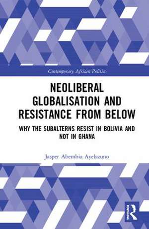 Neoliberal Globalisation and Resistance from Below: Why the Subalterns Resist in Bolivia and not in Ghana de Jasper Abembia Ayelazuno