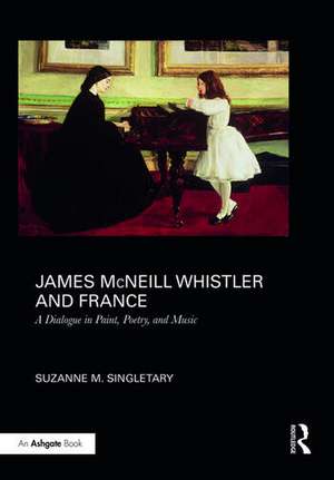 James McNeill Whistler and France: A Dialogue in Paint, Poetry, and Music de Suzanne Singletary