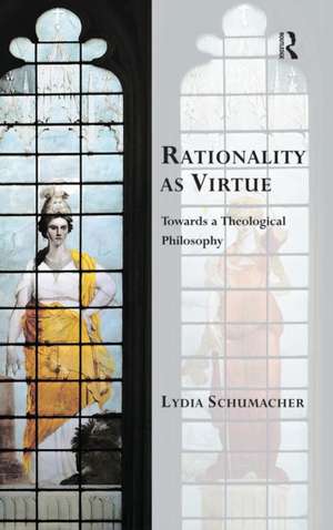 Rationality as Virtue: Towards a Theological Philosophy de Lydia Schumacher