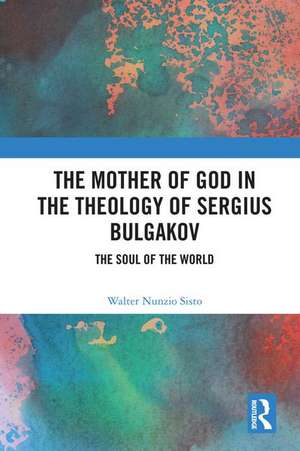 The Mother of God in the Theology of Sergius Bulgakov: The Soul Of The World de Walter Nunzio Sisto