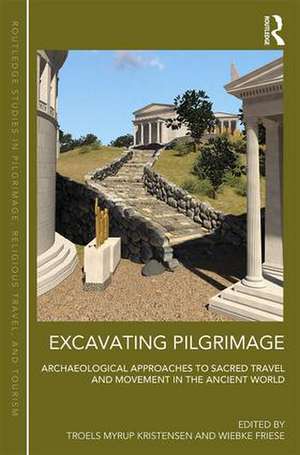 Excavating Pilgrimage: Archaeological Approaches to Sacred Travel and Movement in the Ancient World de Troels Myrup Kristensen