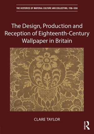 The Design, Production and Reception of Eighteenth-Century Wallpaper in Britain de Clare Taylor