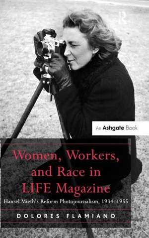 Women, Workers, and Race in LIFE Magazine: Hansel Mieth’s Reform Photojournalism, 1934-1955 de Dolores Flamiano