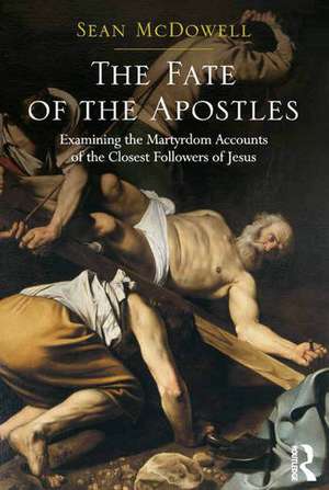 The Fate of the Apostles: Examining the Martyrdom Accounts of the Closest Followers of Jesus de Sean McDowell