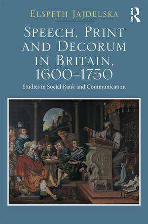 Speech, Print and Decorum in Britain, 1600--1750: Studies in Social Rank and Communication de Elspeth Jajdelska