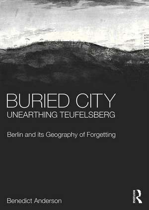 Buried City, Unearthing Teufelsberg: Berlin and its Geography of Forgetting de Benedict Anderson