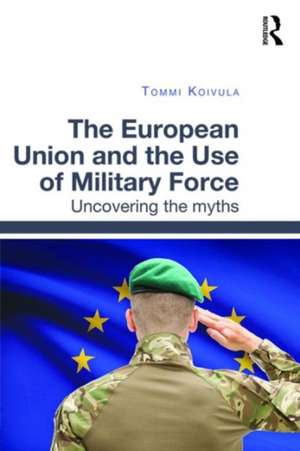 The European Union and the Use of Military Force: Uncovering the myths de Tommi Koivula