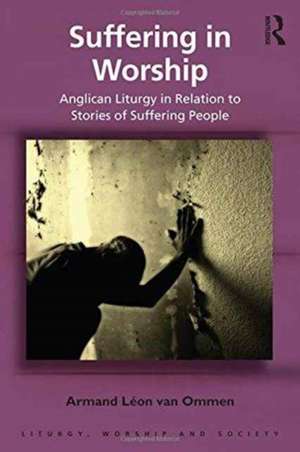 Suffering in Worship: Anglican Liturgy in Relation to Stories of Suffering People de Armand Léon van Ommen