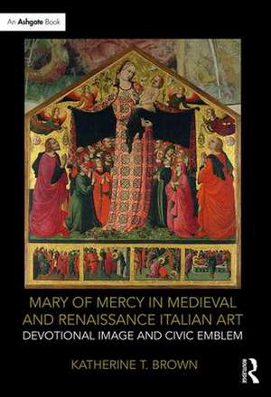 Mary of Mercy in Medieval and Renaissance Italian Art: Devotional image and civic emblem de Katherine T. Brown