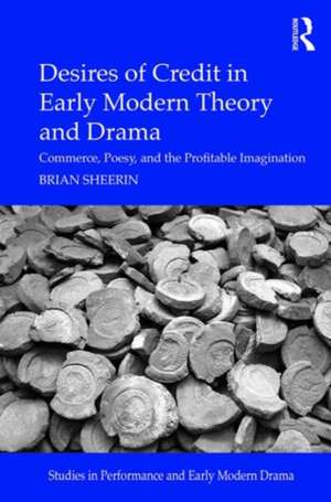 Desires of Credit in Early Modern Theory and Drama: Commerce, Poesy, and the Profitable Imagination de Brian Sheerin