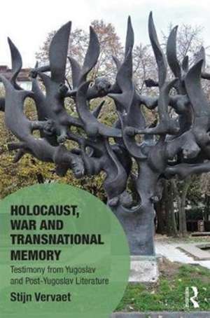 Holocaust, War and Transnational Memory: Testimony from Yugoslav and Post-Yugoslav Literature de Stijn Vervaet