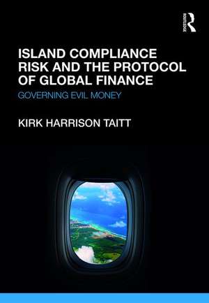 Island Compliance Risk and the Protocol of Global Finance: Governing Evil Money de Kirk Harrison Taitt