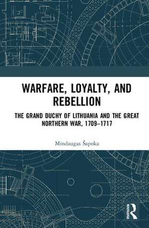 Warfare, Loyalty, and Rebellion: The Grand Duchy of Lithuania and the Great Northern War, 1709–1717 de Mindaugas Šapoka