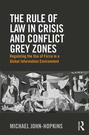 The Rule of Law in Crisis and Conflict Grey Zones: Regulating the Use of Force in a Global Information Environment de Michael John-Hopkins